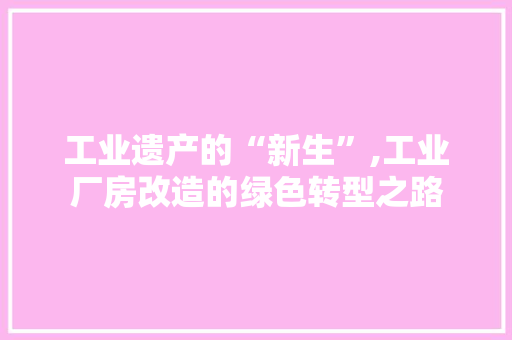 工业遗产的“新生”,工业厂房改造的绿色转型之路