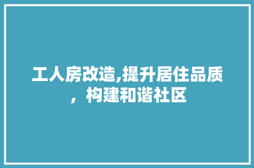 工人房改造,提升居住品质，构建和谐社区