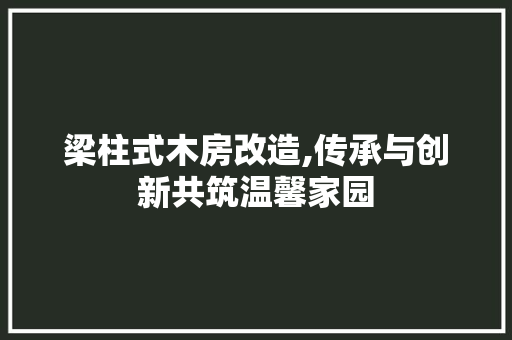 梁柱式木房改造,传承与创新共筑温馨家园