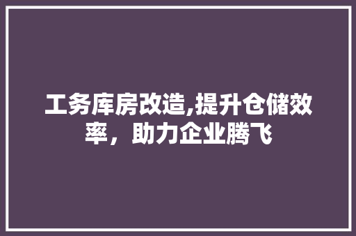 工务库房改造,提升仓储效率，助力企业腾飞