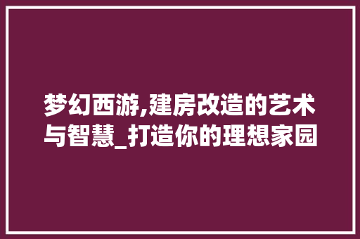 梦幻西游,建房改造的艺术与智慧_打造你的理想家园