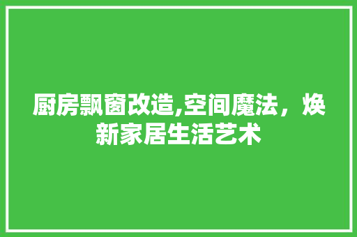 厨房飘窗改造,空间魔法，焕新家居生活艺术
