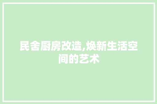 民舍厨房改造,焕新生活空间的艺术
