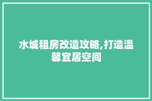 水城租房改造攻略,打造温馨宜居空间