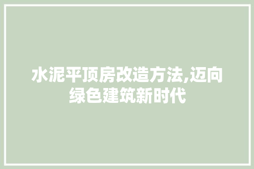 水泥平顶房改造方法,迈向绿色建筑新时代