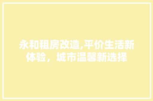 永和租房改造,平价生活新体验，城市温馨新选择