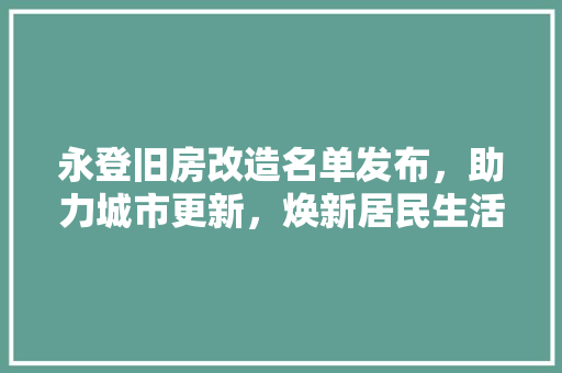 永登旧房改造名单发布，助力城市更新，焕新居民生活