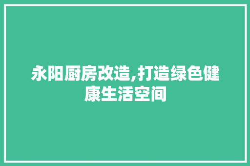 永阳厨房改造,打造绿色健康生活空间