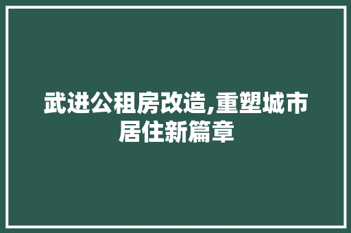 武进公租房改造,重塑城市居住新篇章
