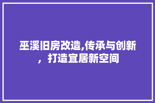 巫溪旧房改造,传承与创新，打造宜居新空间