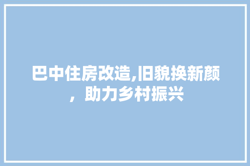 巴中住房改造,旧貌换新颜，助力乡村振兴