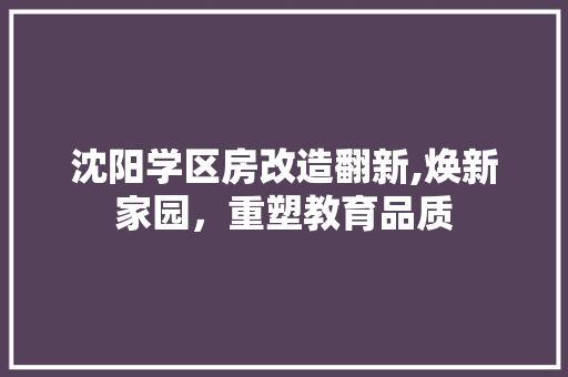 沈阳学区房改造翻新,焕新家园，重塑教育品质