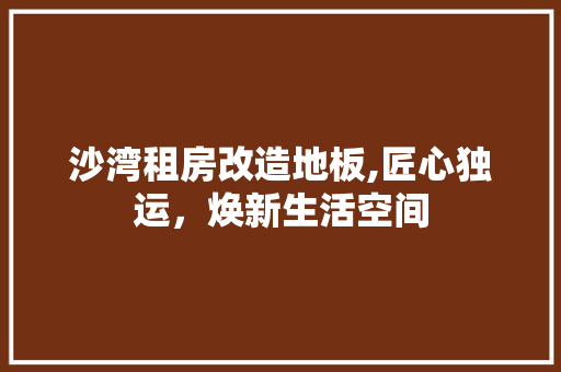 沙湾租房改造地板,匠心独运，焕新生活空间
