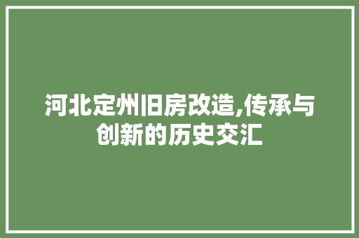 河北定州旧房改造,传承与创新的历史交汇