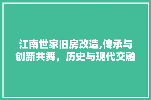 江南世家旧房改造,传承与创新共舞，历史与现代交融