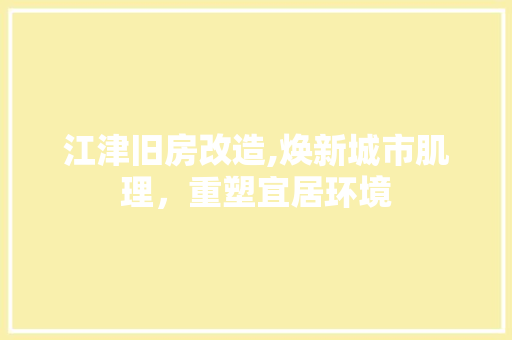江津旧房改造,焕新城市肌理，重塑宜居环境