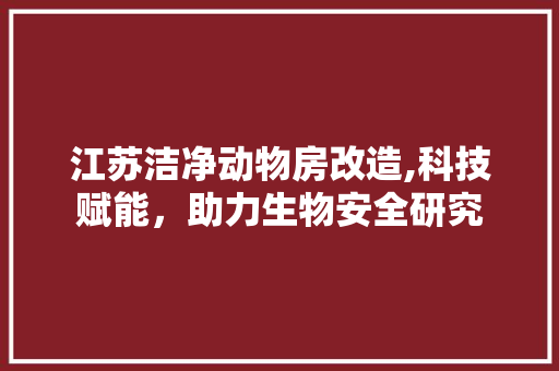 江苏洁净动物房改造,科技赋能，助力生物安全研究