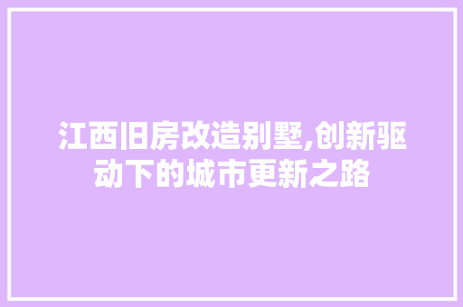 江西旧房改造别墅,创新驱动下的城市更新之路