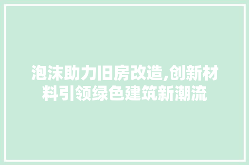 泡沫助力旧房改造,创新材料引领绿色建筑新潮流