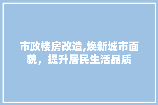 市政楼房改造,焕新城市面貌，提升居民生活品质