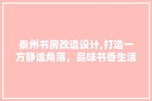 泰州书房改造设计,打造一方静谧角落，品味书香生活