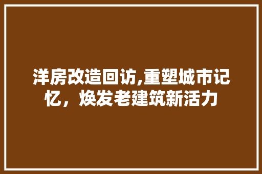 洋房改造回访,重塑城市记忆，焕发老建筑新活力