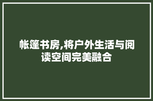 帐篷书房,将户外生活与阅读空间完美融合