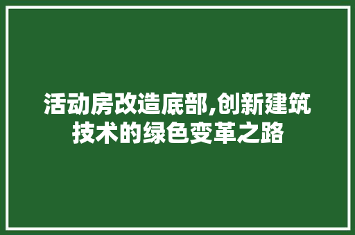 活动房改造底部,创新建筑技术的绿色变革之路