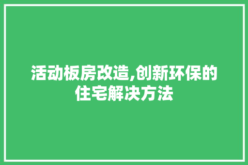 活动板房改造,创新环保的住宅解决方法