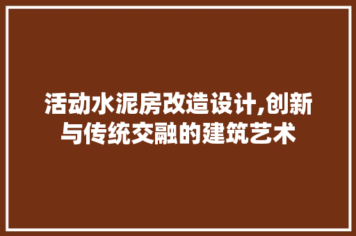 活动水泥房改造设计,创新与传统交融的建筑艺术