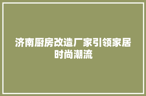 济南厨房改造厂家引领家居时尚潮流