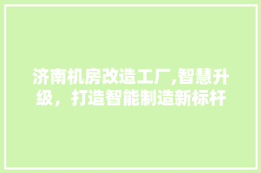 济南机房改造工厂,智慧升级，打造智能制造新标杆