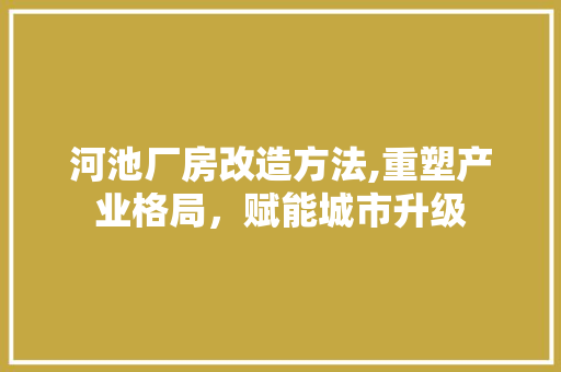 河池厂房改造方法,重塑产业格局，赋能城市升级