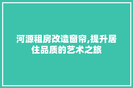 河源租房改造窗帘,提升居住品质的艺术之旅
