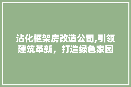 沾化框架房改造公司,引领建筑革新，打造绿色家园