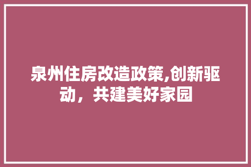 泉州住房改造政策,创新驱动，共建美好家园
