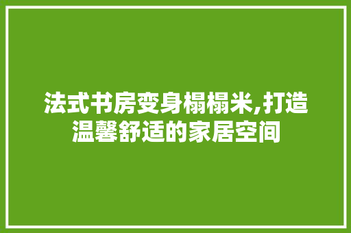 法式书房变身榻榻米,打造温馨舒适的家居空间