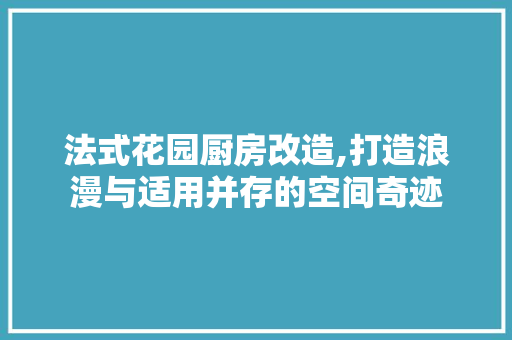 法式花园厨房改造,打造浪漫与适用并存的空间奇迹
