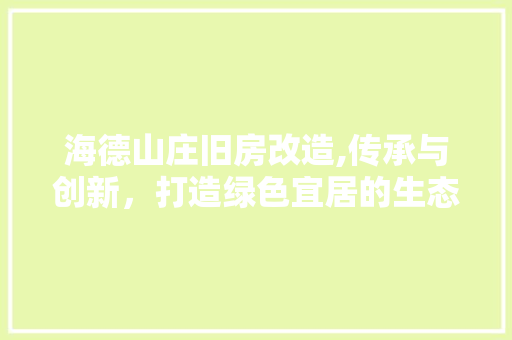 海德山庄旧房改造,传承与创新，打造绿色宜居的生态家园