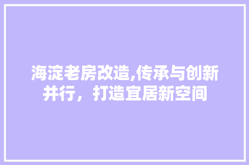 海淀老房改造,传承与创新并行，打造宜居新空间