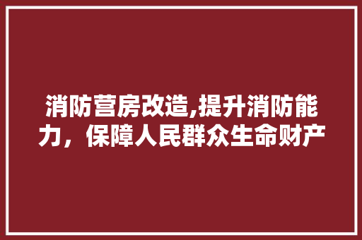 消防营房改造,提升消防能力，保障人民群众生命财产安全
