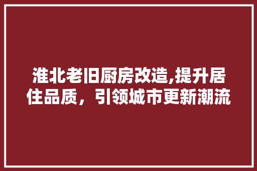 淮北老旧厨房改造,提升居住品质，引领城市更新潮流