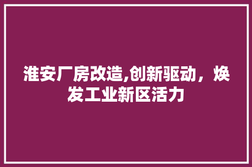 淮安厂房改造,创新驱动，焕发工业新区活力