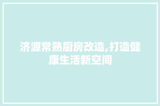 济源常熟厨房改造,打造健康生活新空间