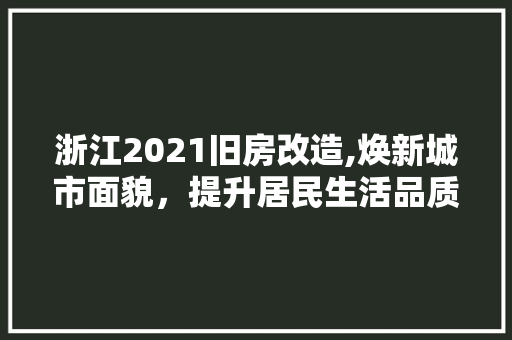 浙江2021旧房改造,焕新城市面貌，提升居民生活品质