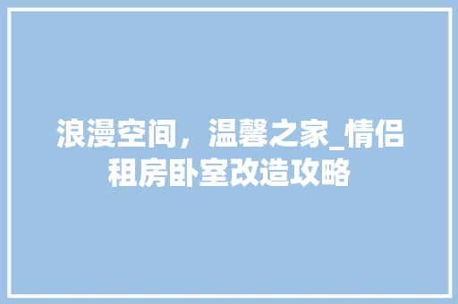 浪漫空间，温馨之家_情侣租房卧室改造攻略