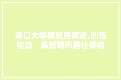 海口大华精装房改造,创新驱动，焕新城市居住体验