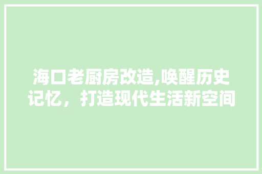 海口老厨房改造,唤醒历史记忆，打造现代生活新空间