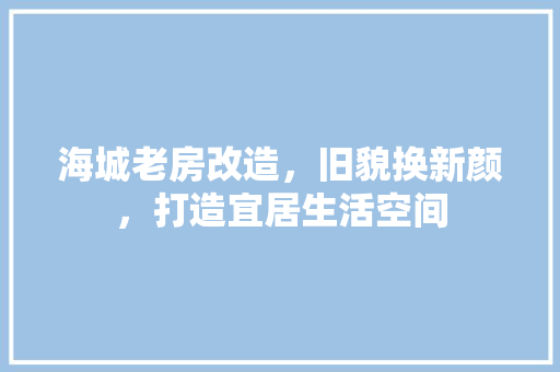 海城老房改造，旧貌换新颜，打造宜居生活空间