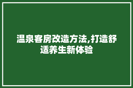 温泉客房改造方法,打造舒适养生新体验